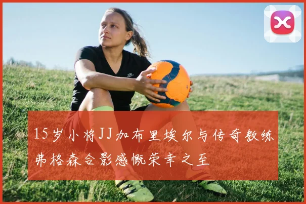 15岁小将JJ加布里埃尔与传奇教练弗格森合影感慨荣幸之至