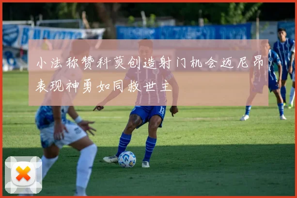 小法称赞科莫创造射门机会迈尼昂表现神勇如同救世主